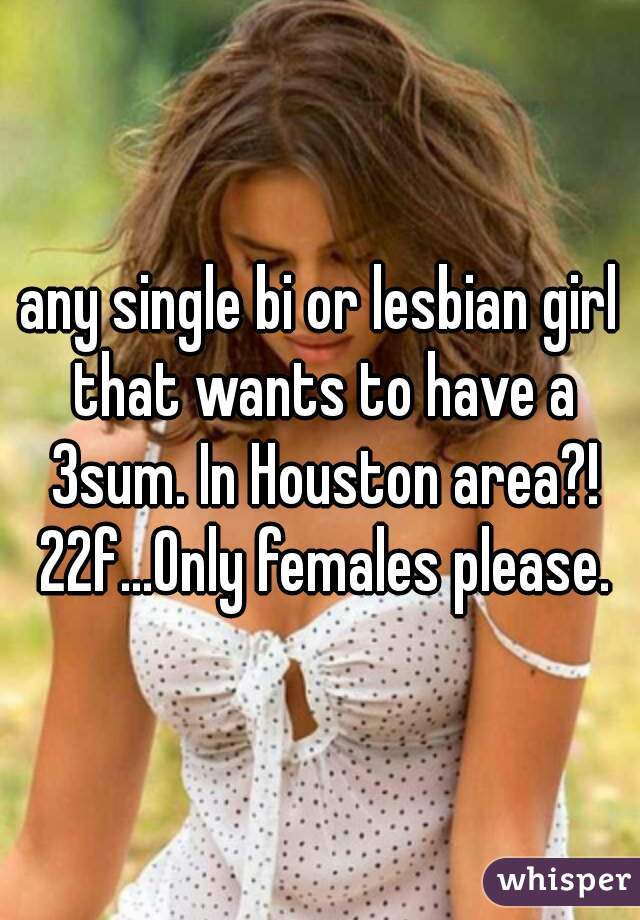 any single bi or lesbian girl that wants to have a 3sum. In Houston area?! 22f...Only females please.