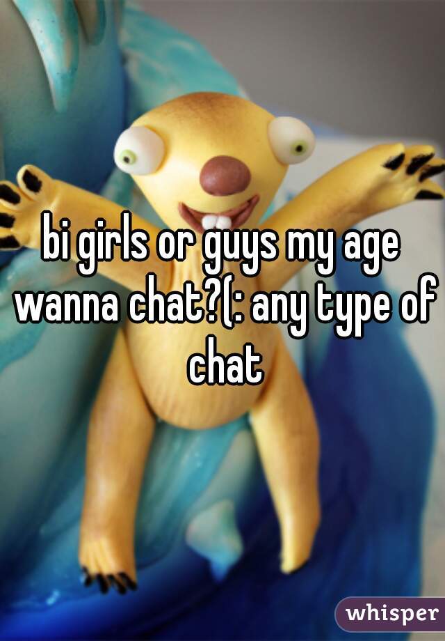 bi girls or guys my age wanna chat?(: any type of chat