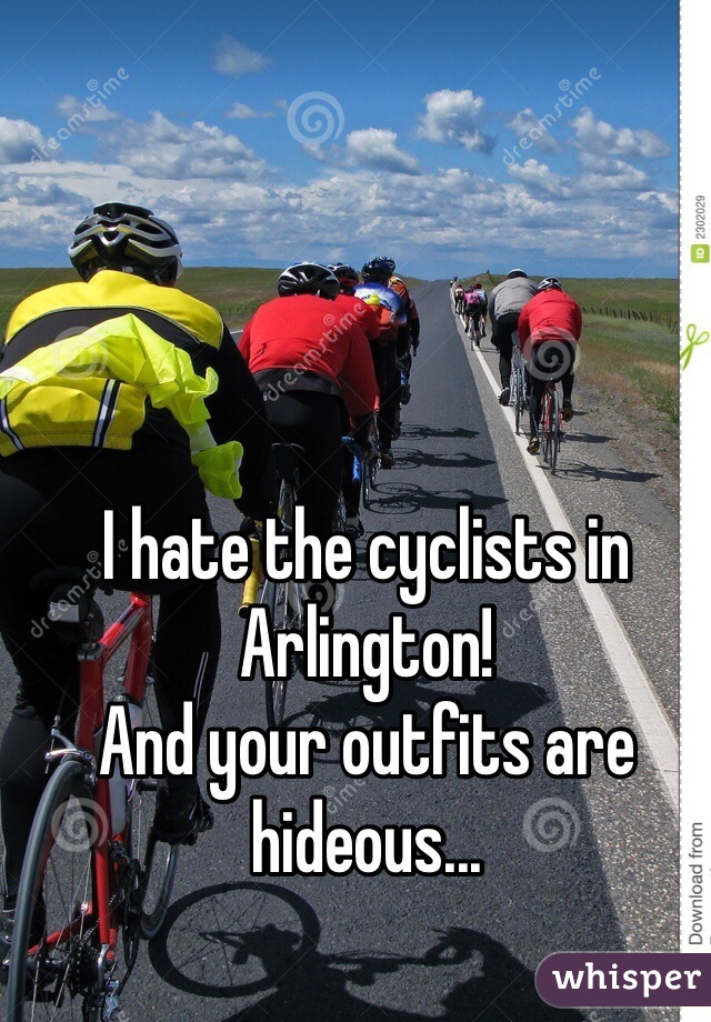 I hate the cyclists in Arlington!
And your outfits are hideous...