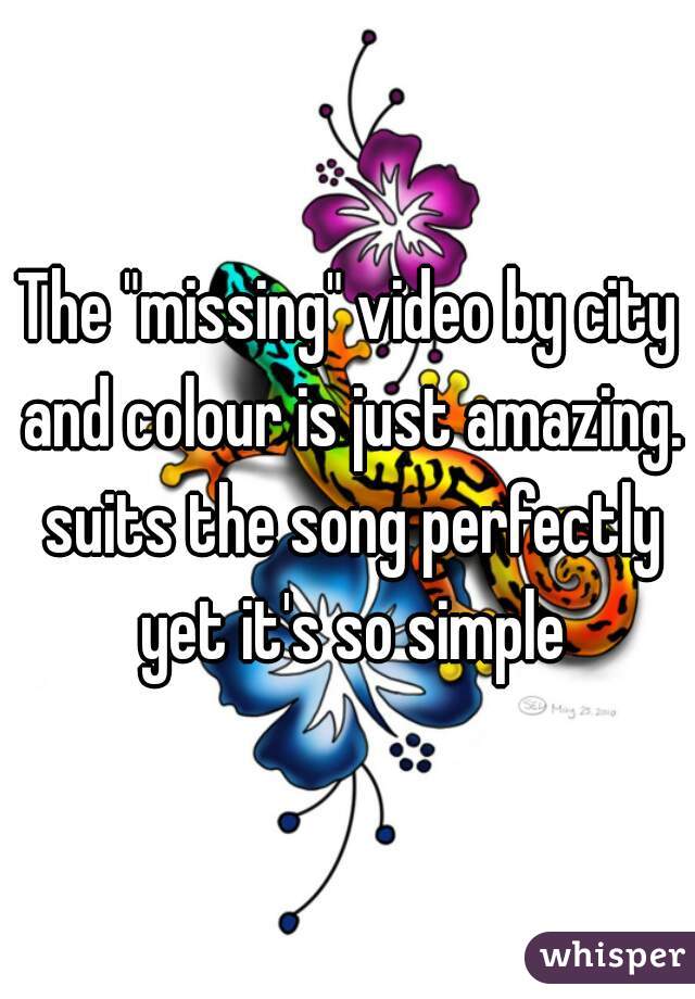 The "missing" video by city and colour is just amazing. suits the song perfectly yet it's so simple
