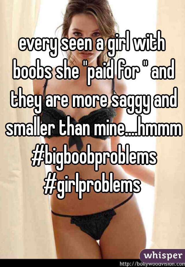 every seen a girl with boobs she "paid for " and they are more saggy and smaller than mine....hmmm #bigboobproblems #girlproblems 