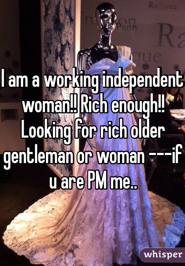 I am a working independent woman!! Rich enough!! Looking for rich older gentleman or woman ---if u are PM me..
