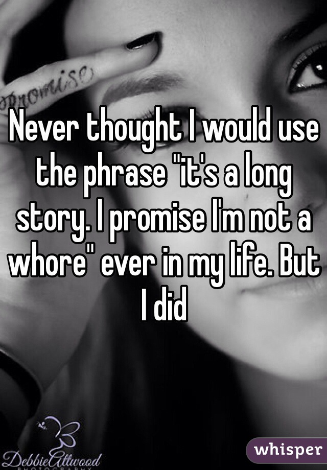 Never thought I would use the phrase "it's a long story. I promise I'm not a whore" ever in my life. But I did 
