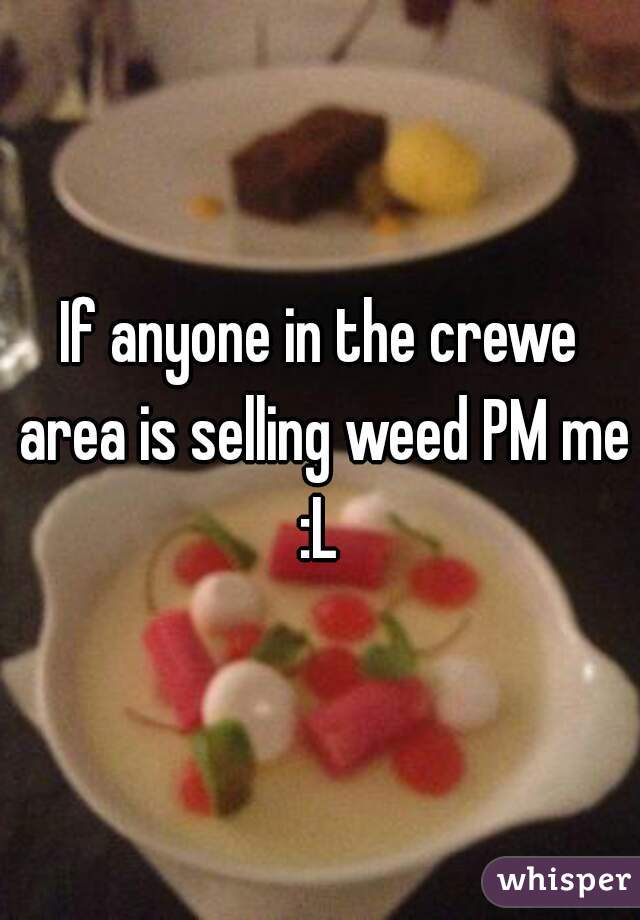 If anyone in the crewe area is selling weed PM me :L 