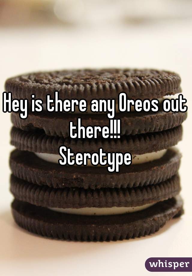 Hey is there any Oreos out there!!! 
Sterotype