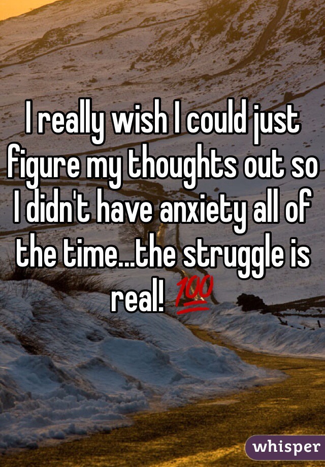 I really wish I could just figure my thoughts out so I didn't have anxiety all of the time...the struggle is real! 💯