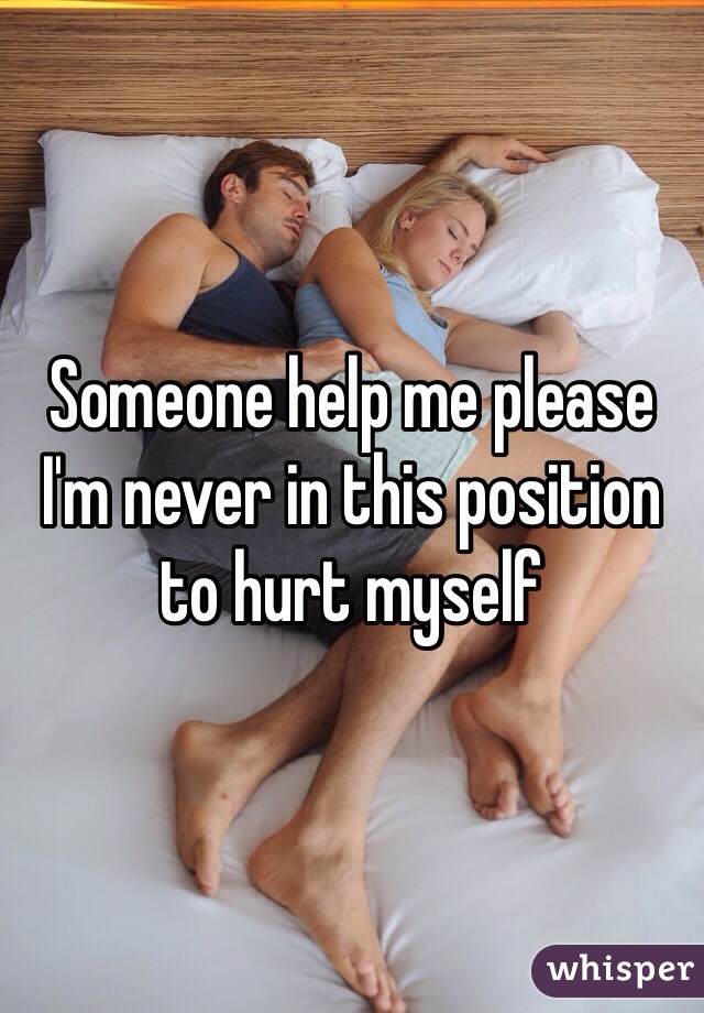 Someone help me please I'm never in this position to hurt myself