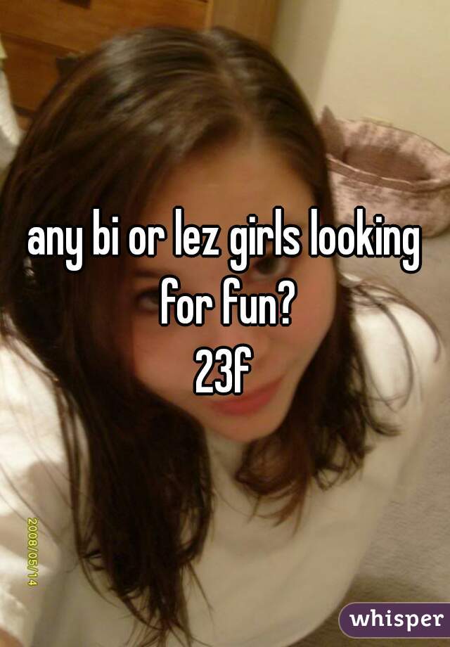 any bi or lez girls looking for fun?
23f