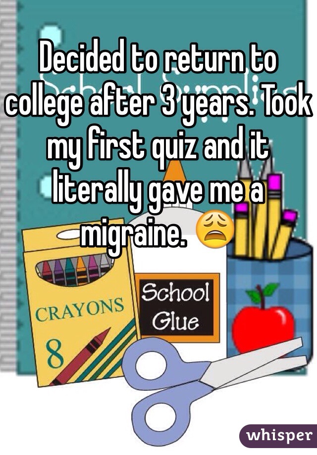 Decided to return to college after 3 years. Took my first quiz and it literally gave me a migraine. 😩 