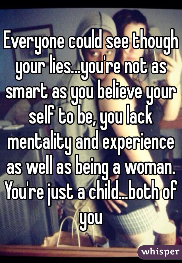 Everyone could see though your lies...you're not as smart as you believe your self to be, you lack mentality and experience as well as being a woman. You're just a child...both of you 