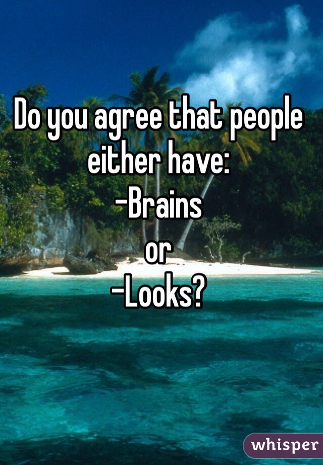 Do you agree that people either have: 
-Brains 
or 
-Looks?