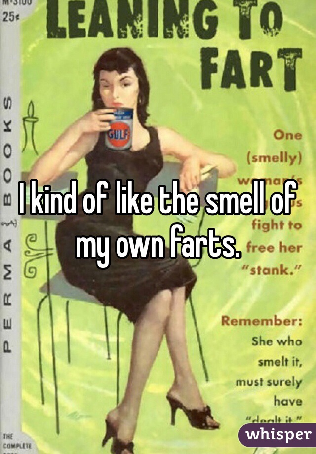 I kind of like the smell of my own farts.