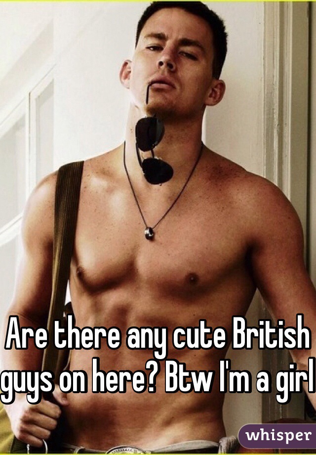 Are there any cute British guys on here? Btw I'm a girl 