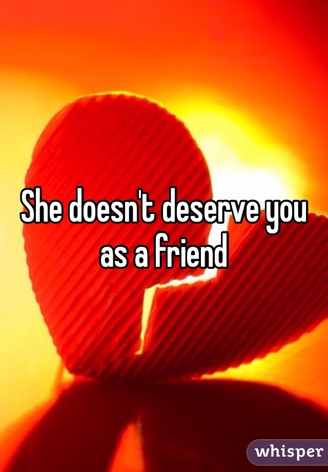 She doesn't deserve you as a friend