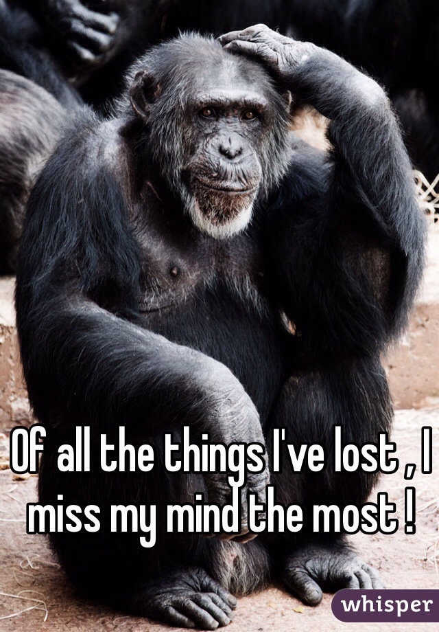 Of all the things I've lost , I miss my mind the most !