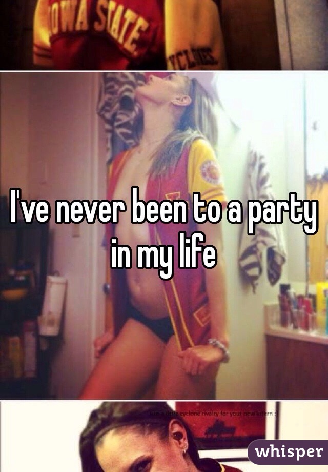 I've never been to a party in my life