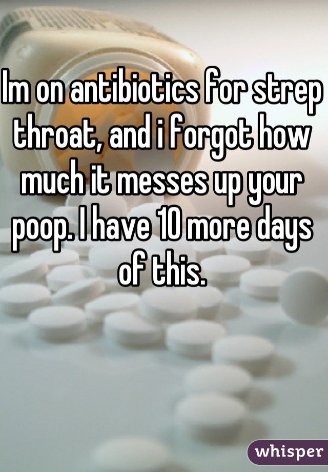 Im on antibiotics for strep throat, and i forgot how much it messes up your poop. I have 10 more days of this.