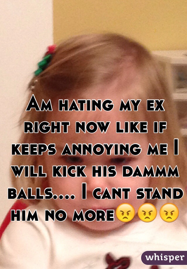 Am hating my ex right now like if keeps annoying me I will kick his dammm balls.... I cant stand him no more😠😠😠