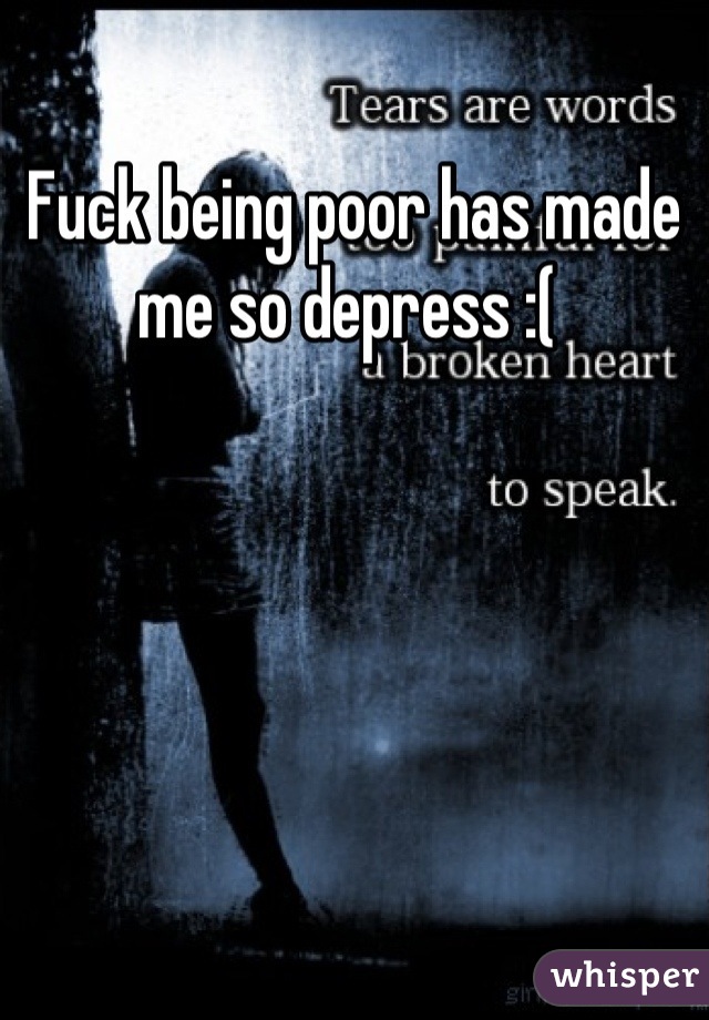 Fuck being poor has made me so depress :( 