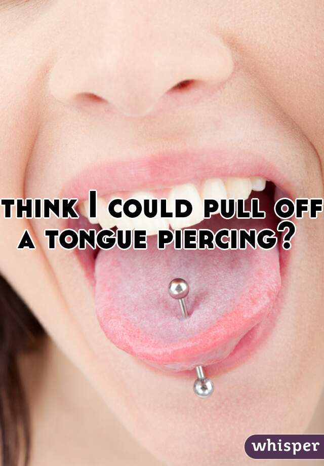think I could pull off a tongue piercing?  