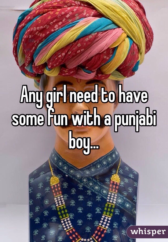 Any girl need to have some fun with a punjabi boy...