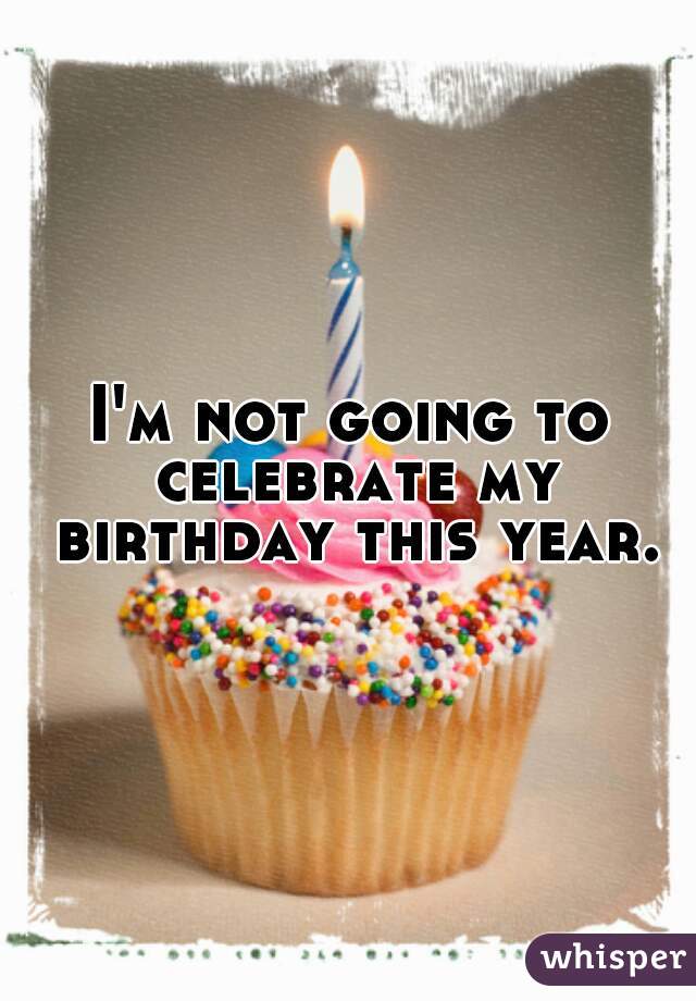 I'm not going to celebrate my birthday this year.