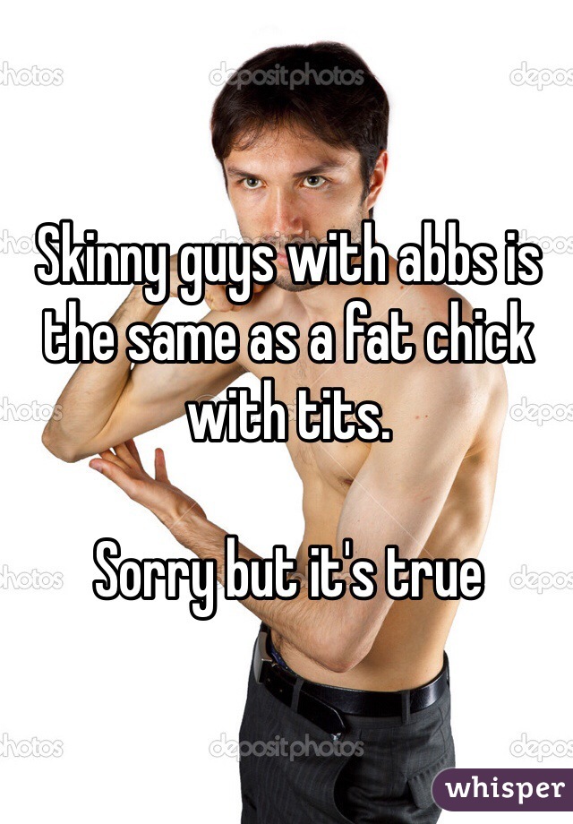 Skinny guys with abbs is the same as a fat chick with tits. 

Sorry but it's true 