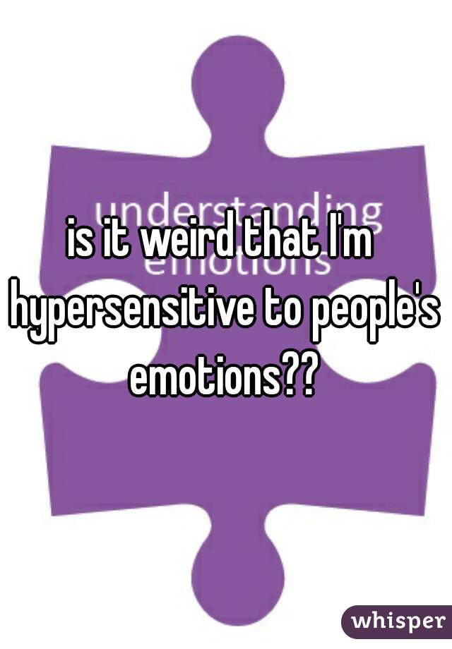 is it weird that I'm hypersensitive to people's emotions??