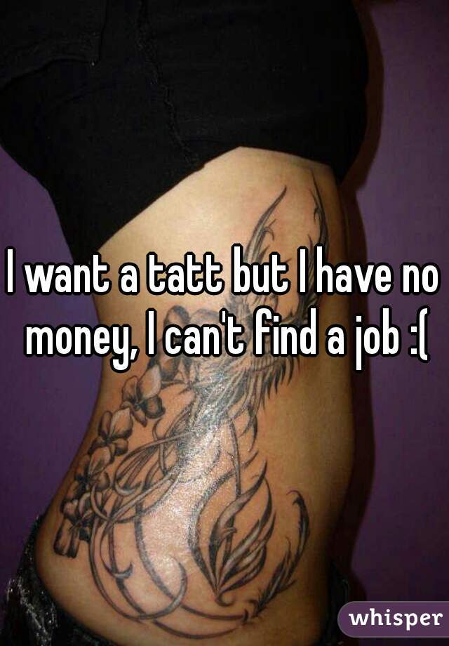 I want a tatt but I have no money, I can't find a job :(