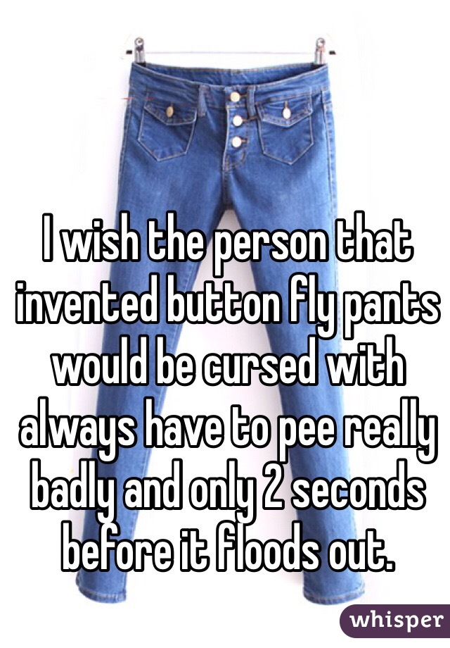 I wish the person that invented button fly pants would be cursed with always have to pee really badly and only 2 seconds before it floods out.