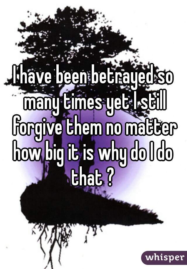 I have been betrayed so many times yet I still forgive them no matter how big it is why do I do  that ? 