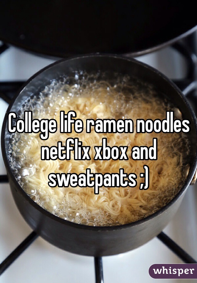 College life ramen noodles netflix xbox and sweatpants ;)
