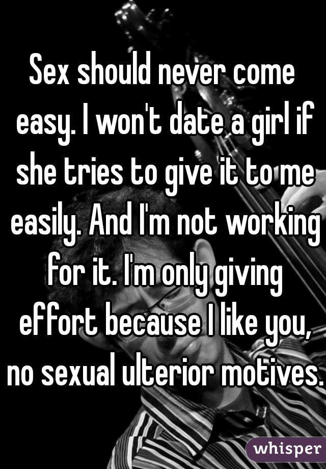 Sex should never come easy. I won't date a girl if she tries to give it to me easily. And I'm not working for it. I'm only giving effort because I like you, no sexual ulterior motives. 