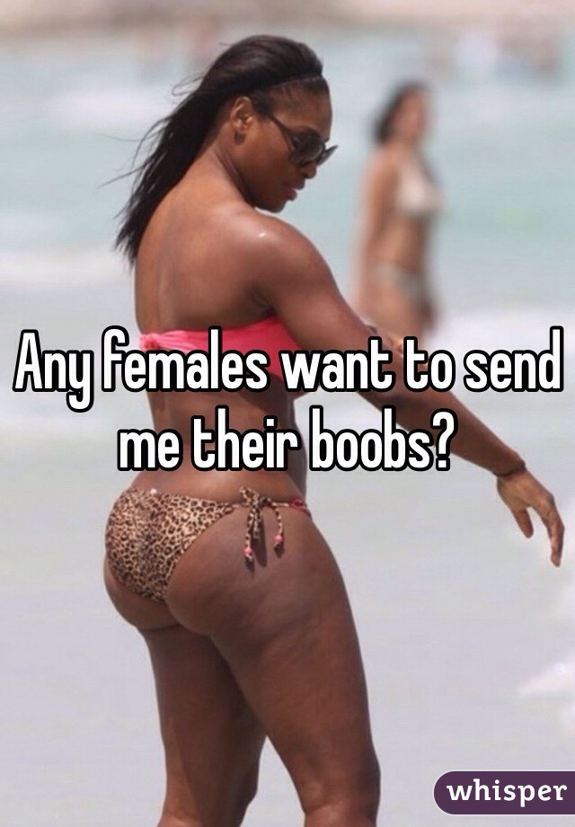 Any females want to send me their boobs? 