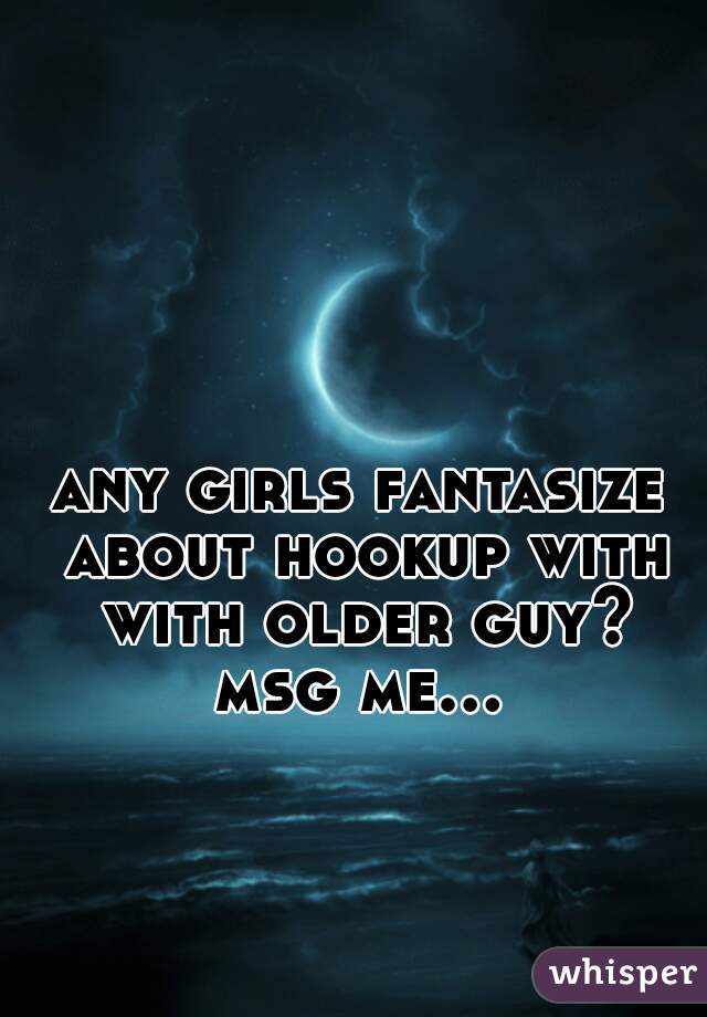 any girls fantasize about hookup with with older guy?

msg me...  
