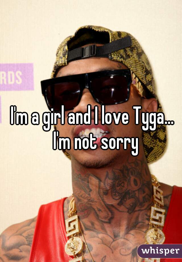 I'm a girl and I love Tyga...  I'm not sorry

