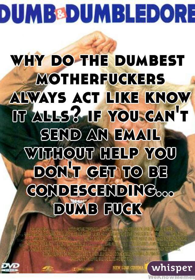 why do the dumbest motherfuckers always act like know it alls? if you can't send an email without help you don't get to be condescending... dumb fuck 