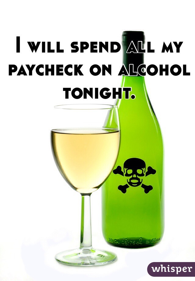 I will spend all my paycheck on alcohol tonight. 