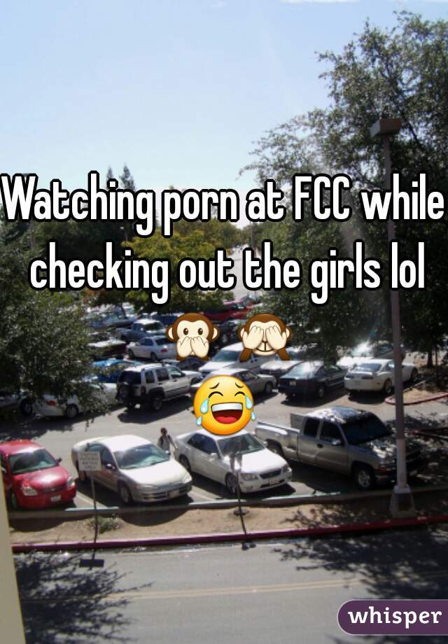 Watching porn at FCC while checking out the girls lol 🙊🙈😂 
