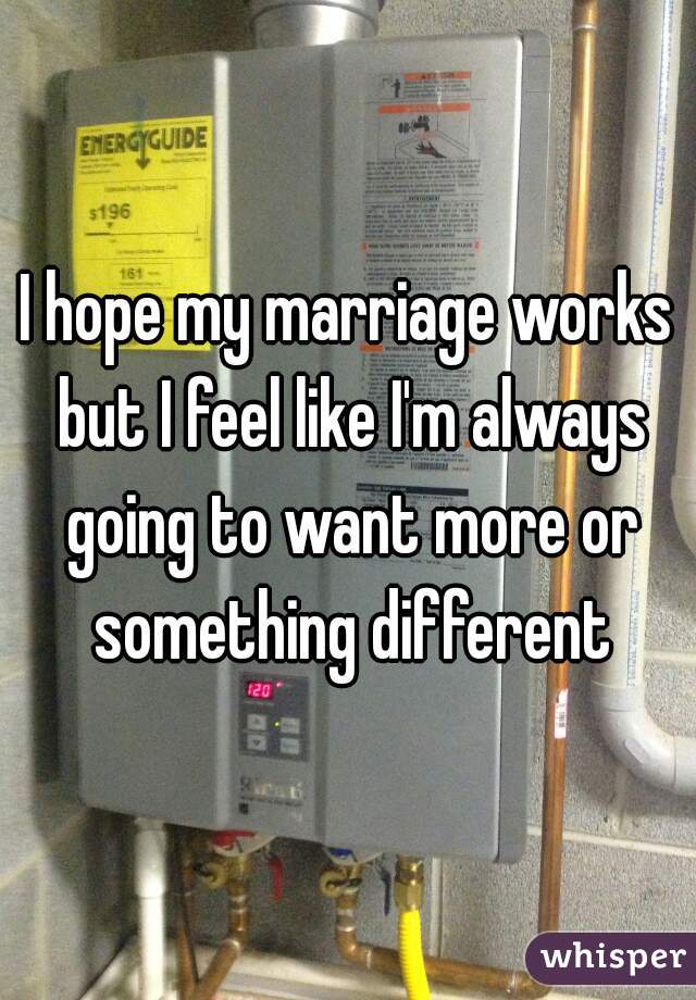 I hope my marriage works but I feel like I'm always going to want more or something different