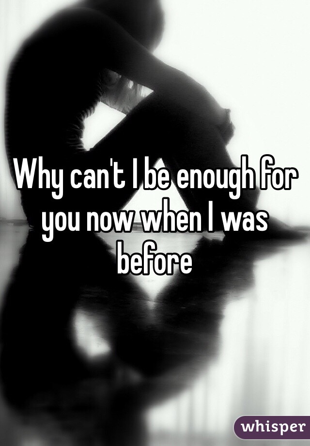 Why can't I be enough for you now when I was before