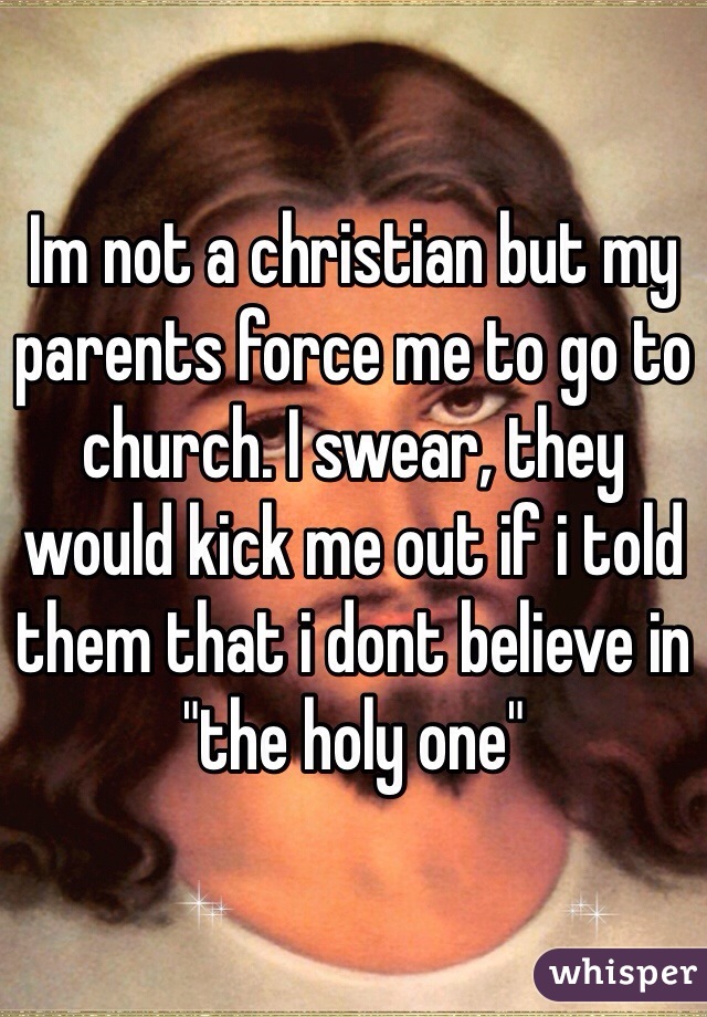 Im not a christian but my parents force me to go to church. I swear, they would kick me out if i told them that i dont believe in "the holy one"