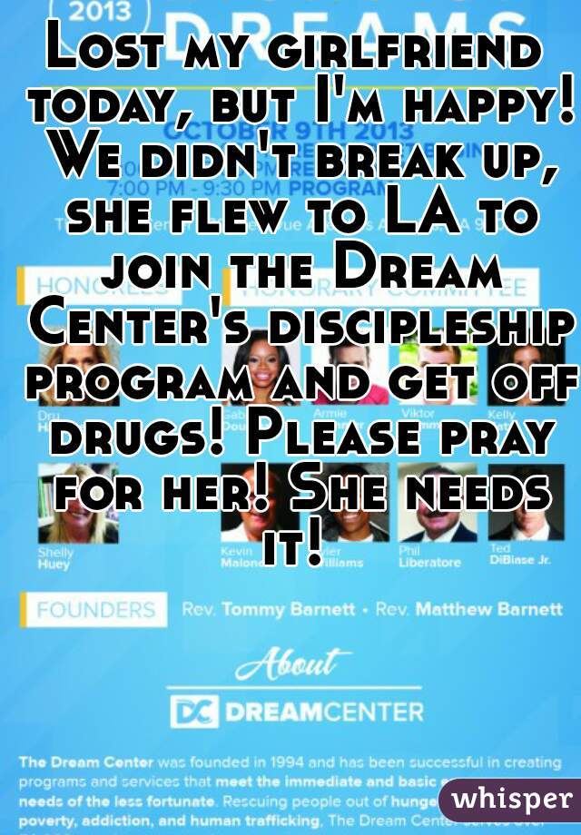 Lost my girlfriend today, but I'm happy! We didn't break up, she flew to LA to join the Dream Center's discipleship program and get off drugs! Please pray for her! She needs it! 