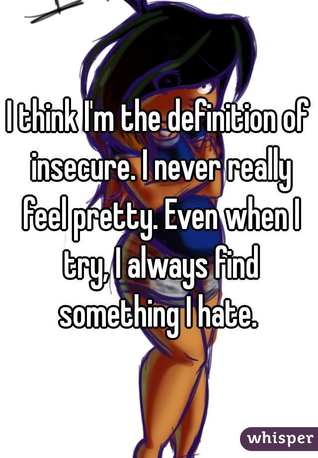 I think I'm the definition of insecure. I never really feel pretty. Even when I try, I always find something I hate. 