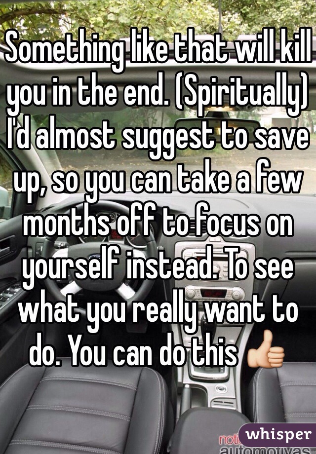 Something like that will kill you in the end. (Spiritually)
I'd almost suggest to save up, so you can take a few months off to focus on yourself instead. To see what you really want to do. You can do this 👍