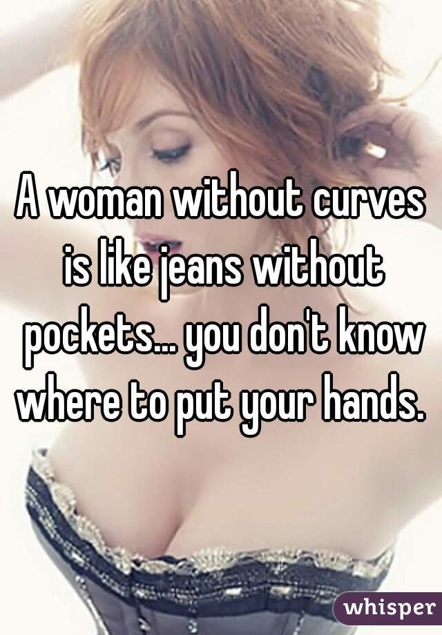 A woman without curves is like jeans without pockets... you don't know where to put your hands. 