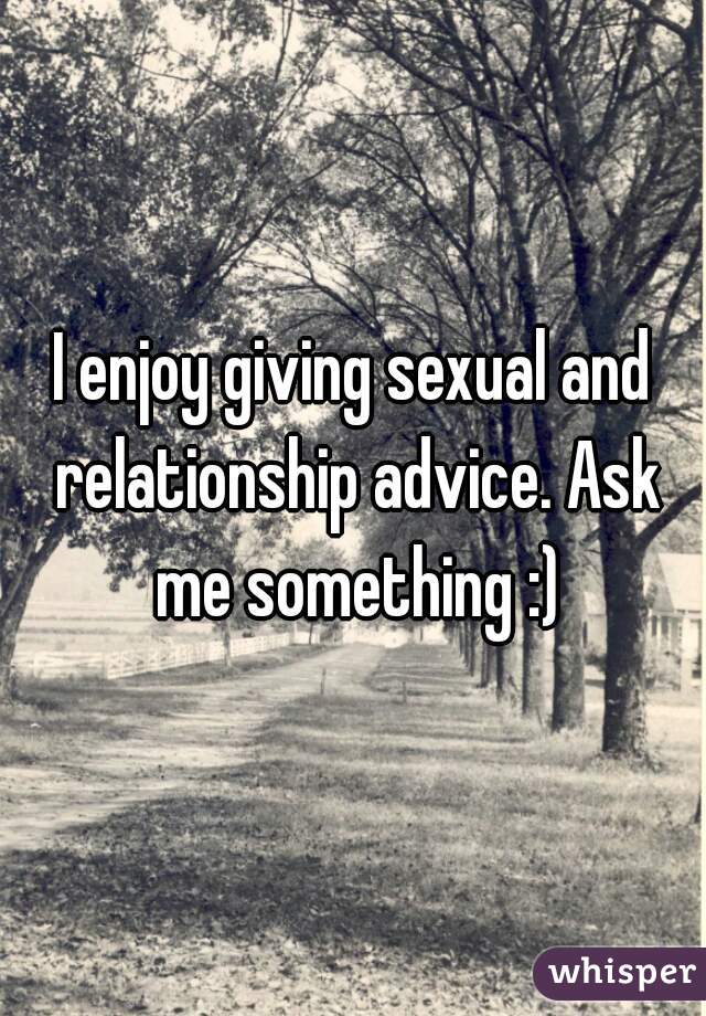 I enjoy giving sexual and relationship advice. Ask me something :)