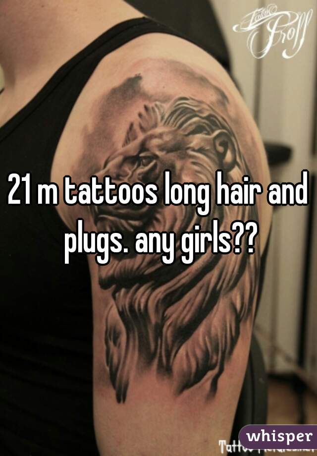 21 m tattoos long hair and plugs. any girls??