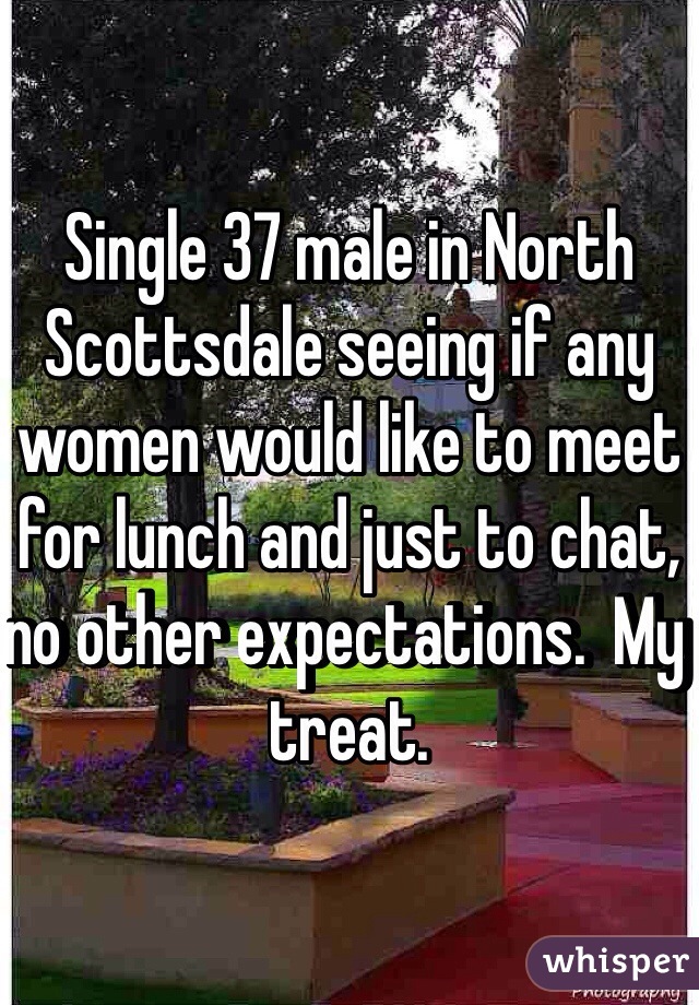 Single 37 male in North Scottsdale seeing if any women would like to meet for lunch and just to chat, no other expectations.  My treat.