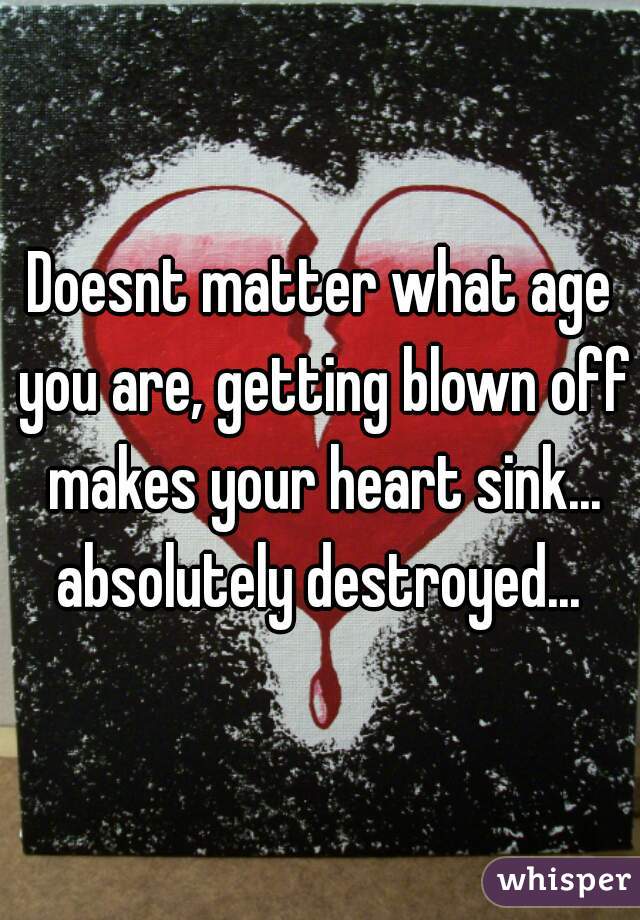 Doesnt matter what age you are, getting blown off makes your heart sink... absolutely destroyed... 